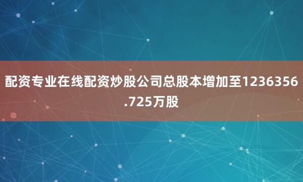 配资专业在线配资炒股公司总股本增加至1236356.725万股