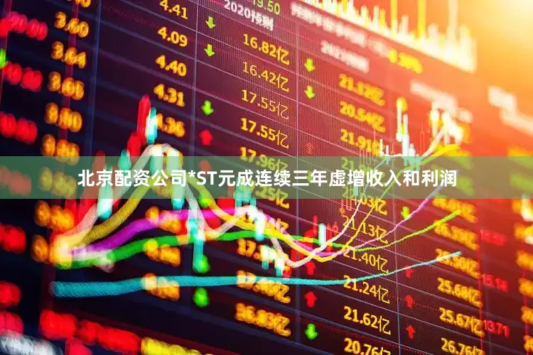 北京配资公司*ST元成连续三年虚增收入和利润