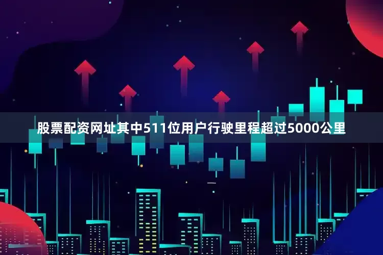 股票配资网址其中511位用户行驶里程超过5000公里