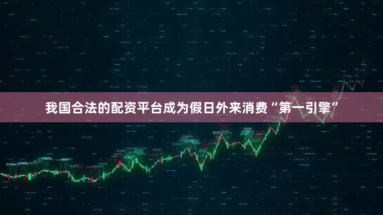 我国合法的配资平台成为假日外来消费“第一引擎”