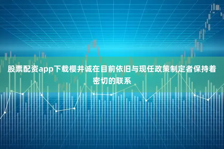 股票配资app下载樱井诚在目前依旧与现任政策制定者保持着密切的联系