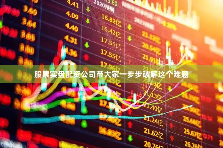 股票实盘配资公司带大家一步步破解这个难题