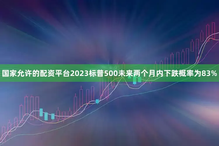 国家允许的配资平台2023标普500未来两个月内下跌概率为83%