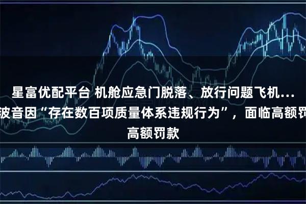 星富优配平台 机舱应急门脱落、放行问题飞机……波音因“存在数百项质量体系违规行为”，面临高额罚款