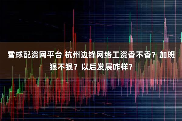雪球配资网平台 杭州边锋网络工资香不香？加班狠不狠？以后发展咋样？