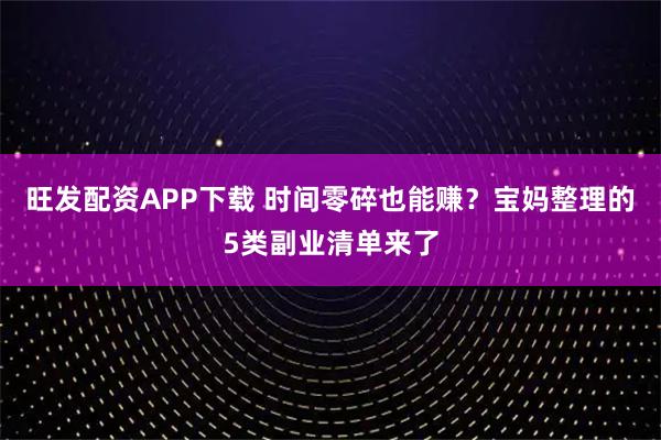 旺发配资APP下载 时间零碎也能赚？宝妈整理的5类副业清单来了