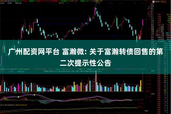 广州配资网平台 富瀚微: 关于富瀚转债回售的第二次提示性公告