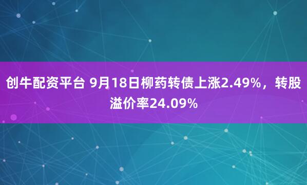创牛配资平台 9月18日柳药转债上涨2.49%，转股溢价率24.09%