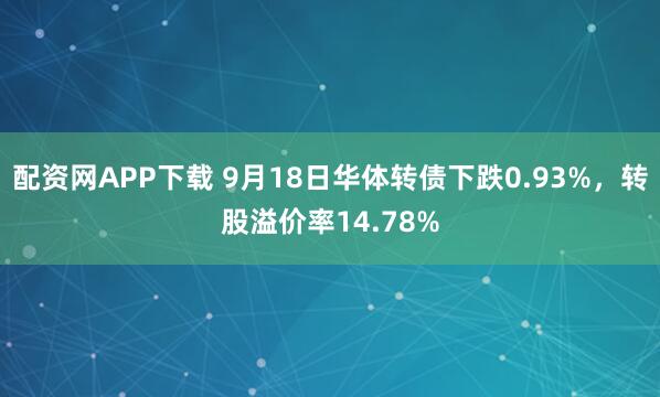 配资网APP下载 9月18日华体转债下跌0.93%，转股溢价率14.78%
