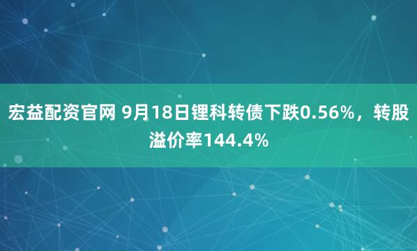 宏益配资官网 9月18日锂科转债下跌0.56%，转股溢价率144.4%