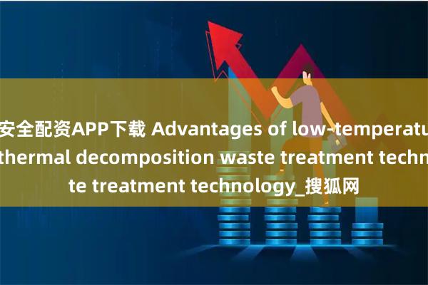 安全配资APP下载 Advantages of low-temperature magnetic thermal decomposition waste treatment technology_搜狐网