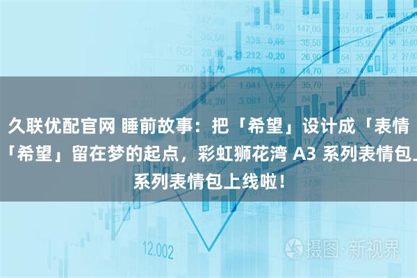 久联优配官网 睡前故事：把「希望」设计成「表情」，让「希望」留在梦的起点，彩虹狮花湾 A3 系列表情包上线啦！
