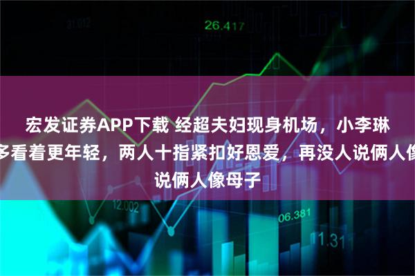 宏发证券APP下载 经超夫妇现身机场，小李琳瘦好多看着更年轻，两人十指紧扣好恩爱，再没人说俩人像母子