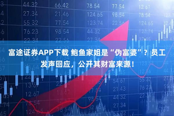 富途证券APP下载 鲍鱼家姐是“伪富婆”？员工发声回应，公开其财富来源！