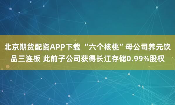 北京期货配资APP下载 “六个核桃”母公司养元饮品三连板 此前子公司获得长江存储0.99%股权