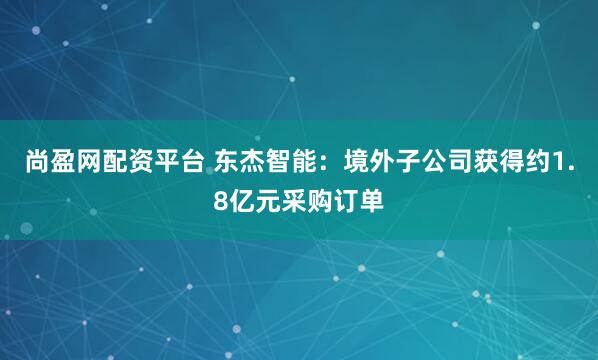 尚盈网配资平台 东杰智能：境外子公司获得约1.8亿元采购订单