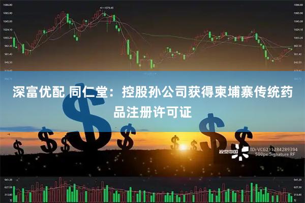 深富优配 同仁堂：控股孙公司获得柬埔寨传统药品注册许可证