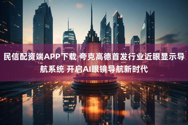 民信配资端APP下载 夸克高德首发行业近眼显示导航系统 开启AI眼镜导航新时代