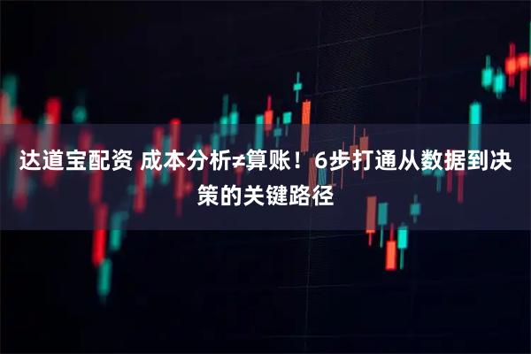 达道宝配资 成本分析≠算账！6步打通从数据到决策的关键路径