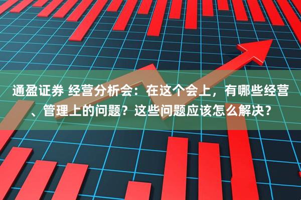 通盈证券 经营分析会：在这个会上，有哪些经营、管理上的问题？这些问题应该怎么解决？