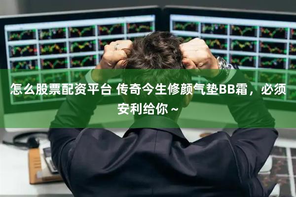 怎么股票配资平台 传奇今生修颜气垫BB霜，必须安利给你～