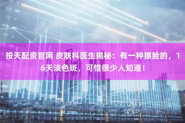 按天配资官网 皮肤科医生揭秘：有一种擦脸的，16天淡色斑，可惜很少人知道！