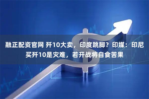 融正配资官网 歼10大卖，印度跳脚？印媒：印尼买歼10是灾难，若开战将自食苦果