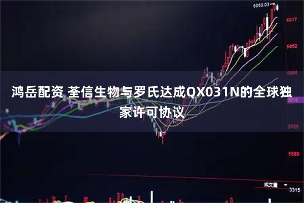 鸿岳配资 荃信生物与罗氏达成QX031N的全球独家许可协议