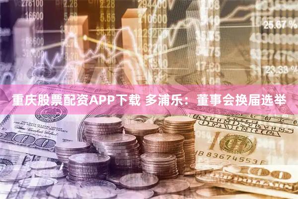 重庆股票配资APP下载 多浦乐：董事会换届选举