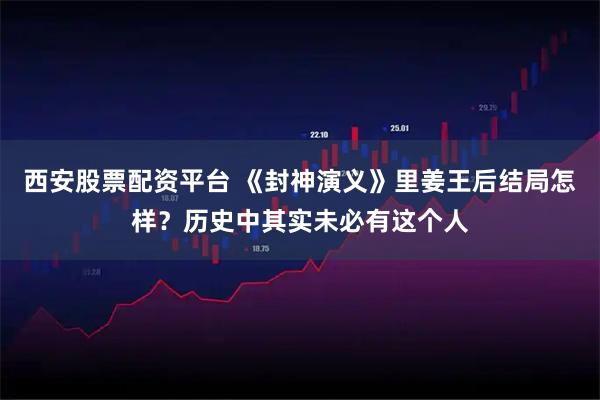 西安股票配资平台 《封神演义》里姜王后结局怎样？历史中其实未必有这个人