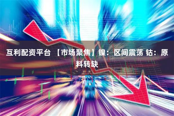 互利配资平台 【市场聚焦】镍：区间震荡 钴：原料转缺