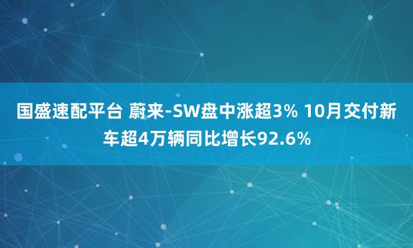 国盛速配平台 蔚来-SW盘中涨超3% 10月交付新车超4万辆同比增长92.6%