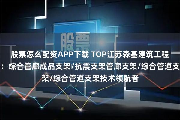 股票怎么配资APP下载 TOP江苏森基建筑工程科技有限公司：综合管廊成品支架/抗震支架管廊支架/综合管道支架技术领航者