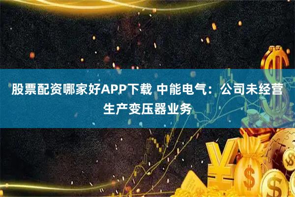 股票配资哪家好APP下载 中能电气：公司未经营生产变压器业务