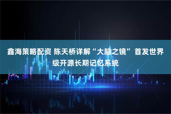 鑫海策略配资 陈天桥详解“大脑之镜” 首发世界级开源长期记忆系统