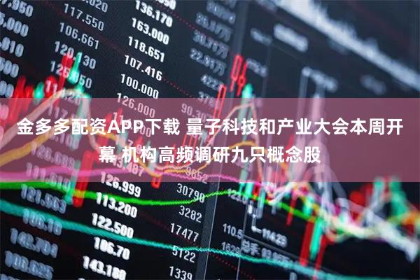 金多多配资APP下载 量子科技和产业大会本周开幕 机构高频调研九只概念股