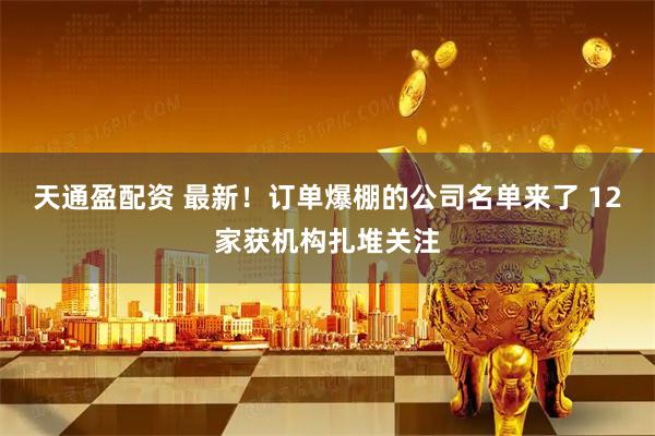 天通盈配资 最新!订单爆棚的公司名单来了 12家获机构扎堆关注