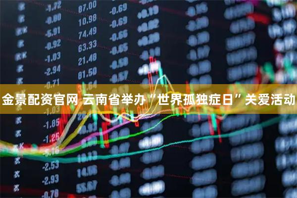金景配资官网 云南省举办“世界孤独症日”关爱活动