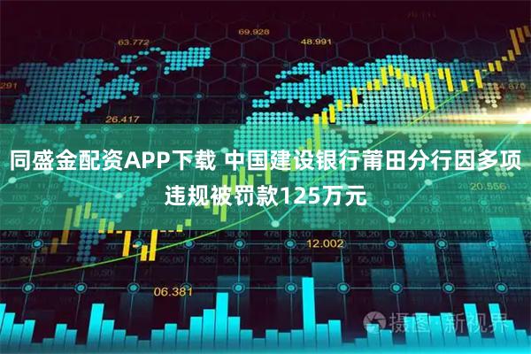 同盛金配资APP下载 中国建设银行莆田分行因多项违规被罚款125万元