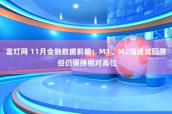 富灯网 11月金融数据前瞻：M1、M2增速或回落 但仍保持相对高位