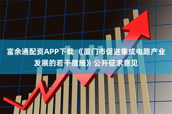 富余通配资APP下载 《厦门市促进集成电路产业发展的若干措施》公开征求意见