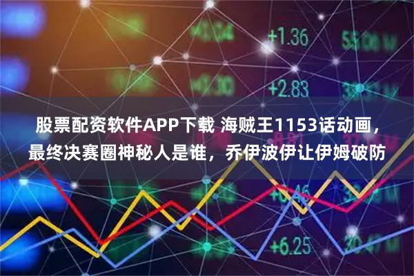 股票配资软件APP下载 海贼王1153话动画，最终决赛圈神秘人是谁，乔伊波伊让伊姆破防