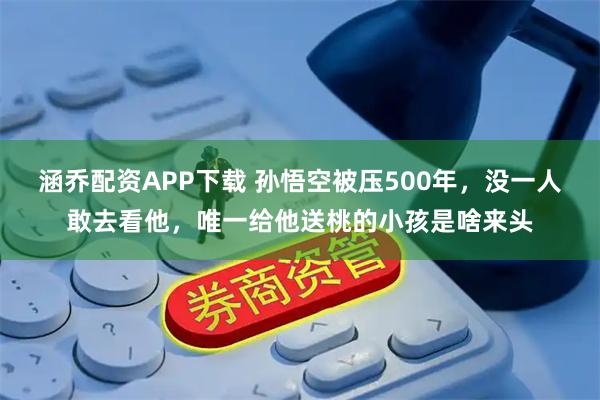涵乔配资APP下载 孙悟空被压500年，没一人敢去看他，唯一给他送桃的小孩是啥来头
