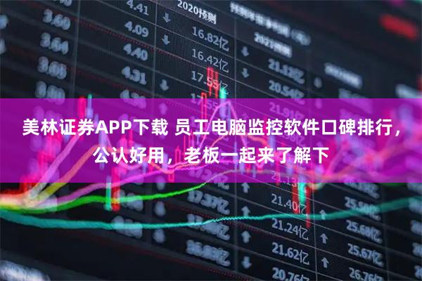美林证券APP下载 员工电脑监控软件口碑排行，公认好用，老板一起来了解下