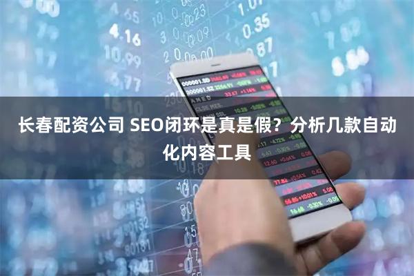 长春配资公司 SEO闭环是真是假？分析几款自动化内容工具