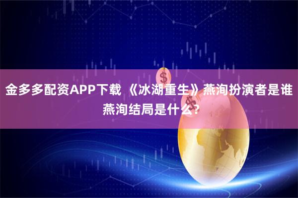 金多多配资APP下载 《冰湖重生》燕洵扮演者是谁 燕洵结局是什么？