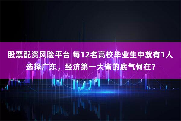 股票配资风险平台 每12名高校毕业生中就有1人选择广东，经济第一大省的底气何在？