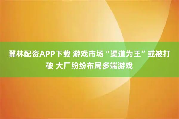 翼林配资APP下载 游戏市场“渠道为王”或被打破 大厂纷纷布局多端游戏