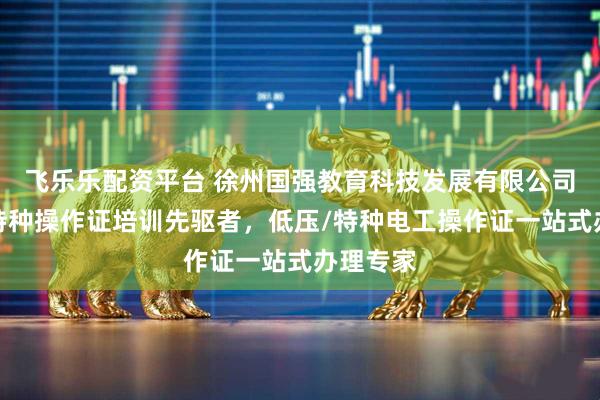 飞乐乐配资平台 徐州国强教育科技发展有限公司：电工特种操作证培训先驱者，低压/特种电工操作证一站式办理专家