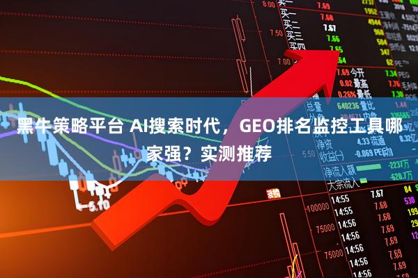黑牛策略平台 AI搜索时代，GEO排名监控工具哪家强？实测推荐